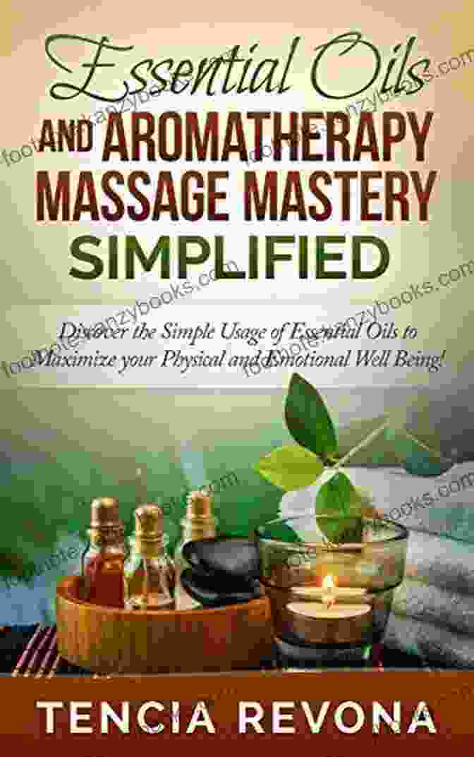 Aromas Of Healing Essential Oils And Aromatherapy Massage Mastery Simplified: Discover The Simple Usage Of Essential Oils To Maximize Your Physical And Emotional Well Being