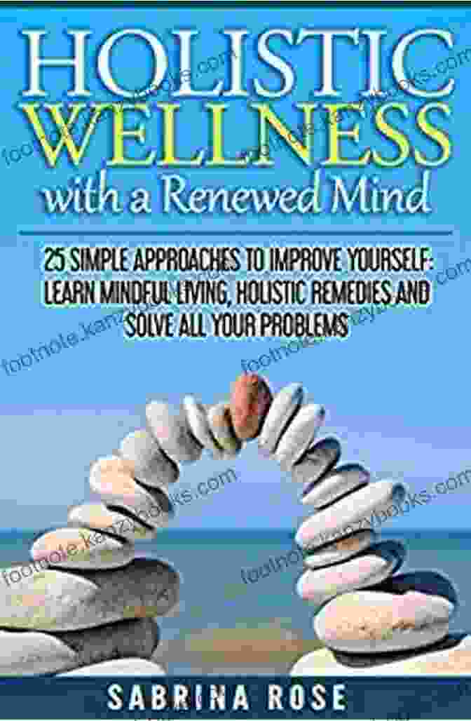 Believe In Yourself Holistic Wellness With A Renewed Mind: 25 Simple Approaches To Improve Yourself: Learn Mindful Living Holistic Remedies And Solve All Your Problems (Holistic Holistic Remedies Solve Your Problems)