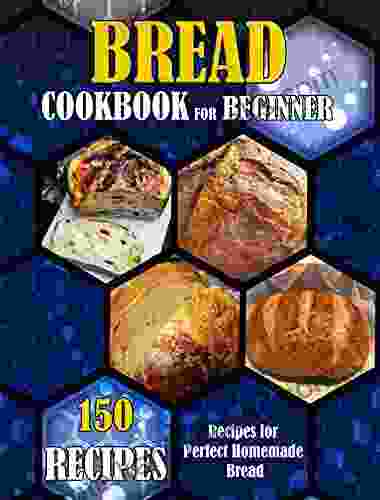 BREAD COOKBOOK FOR BEGINNER: 150 RECIPES Recipes For Perfect Homemade Bread