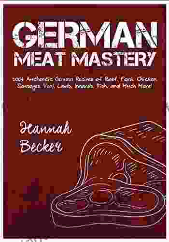 German Meat Mastery: 200+ Authentic German Recipes Of Beef Pork Chicken Sausages Veal Lamb Innards Fish And Much More (German Cookbook)