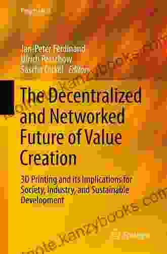 The Decentralized And Networked Future Of Value Creation: 3D Printing And Its Implications For Society Industry And Sustainable Development (Progress In IS)