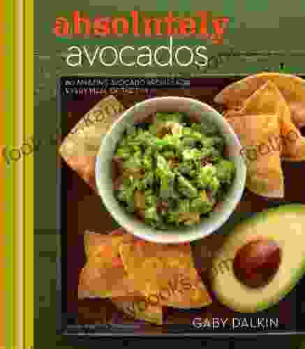 Absolutely Avocados: 80 Amazing Avocado Recipes For Every Meal Of The Day