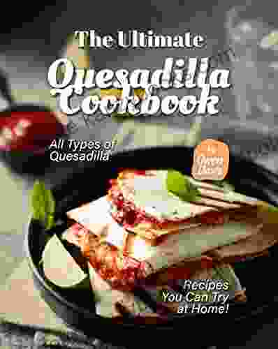 The Ultimate Quesadilla Cookbook: All Types Of Quesadilla Recipes You Can Try At Home