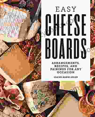 Easy Cheese Boards: Arrangements Recipes And Pairings For Any Occasion