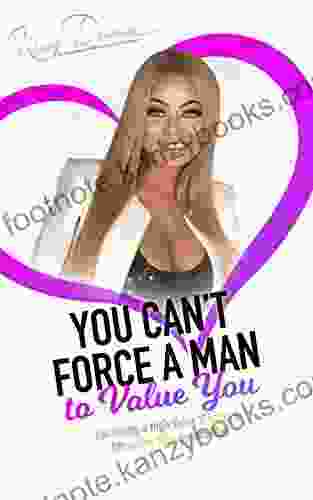 You Can t Force A Man To Value You: Becoming A High Value Woman Attracting The Man Of Your Dreams