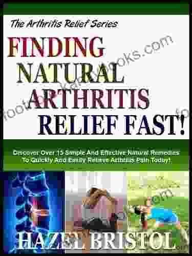 FINDING NATURAL ARTHRITIS RELIEF FAST : Discover Over 15 Simple And Effective Natural Remedies To Quickly And Easily Relieve Arthritis Pain Today (The Arthritis Relief 1)