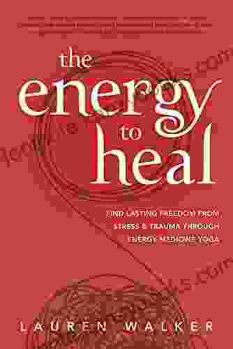 The Energy To Heal: Find Lasting Freedom From Stress And Trauma Through Energy Medicine Yoga