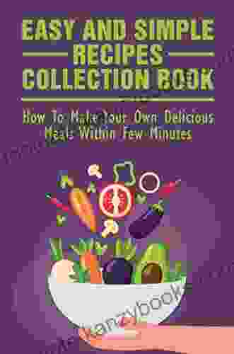 Easy And Simple Recipes Collection Book: How To Make Your Own Delicious Meals Within Few Minutes