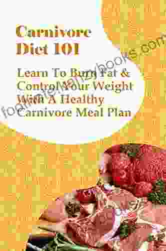 Carnivore Diet 101: Learn To Burn Fat Control Your Weight With A Healthy Carnivore Meal Plan: Carnivore Diet And Intermittent Fasting Results