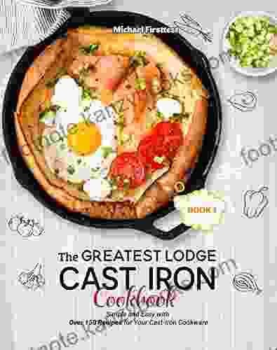 The Greatest Lodge Cast Iron Cookbook: Simple And Easy With Over 150 Recipes For Your Cast Iron Cookware (BOOK 1)