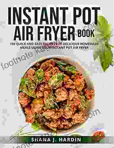 INSTANT POT AIR FRYER BOOK: 150 QUICK AND EASY RECIPES FOR DELICIOUS HOMEMADE MEALS USING YOUR INSTANT POT AIR FRYER