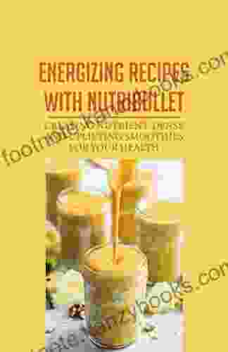 Energizing Recipes With Nutribullet: Creating Nutrient Dense And Uplifting Smoothies For Your Health: Creating Nutrient Dense And Uplifting Smoothies For Your Health