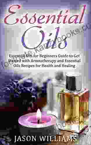 Essential Oils: Essential Oils For Beginners Guide To Get Started With Aromatherapy And Essential Oils Recipes For Health And Healing