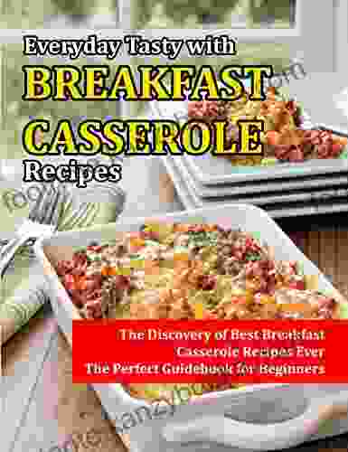 Everyday Tasty With Breakfast Casserole Recipes: The Discovery Of Best Breakfast Casserole Recipes Ever: The Perfect Guidebook For Beginners