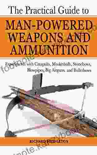 The Practical Guide To Man Powered Weapons And Ammunition: Experiments With Catapults Musketballs Stonebows Blowpipes Big Airguns And Bullet Bows