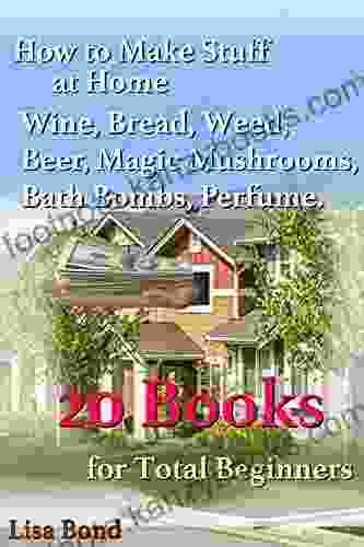 Making Stuff At Home 20 Books: From How Do You Make Wine In Your Kitchen To How Do You Make Bath Bombs To Best Way To Grow Magic Mushrooms To Making Bread From Scratch And More