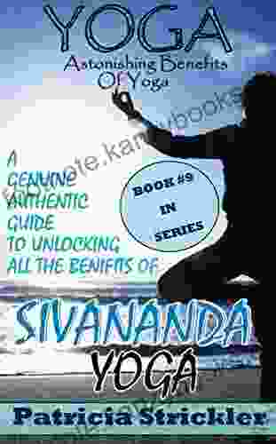 Yoga Astonishing Benefits Of Sivananda Yoga: A Genuine Authentic Guide To Unlocking All The Benefits Of Sivananda Yoga (How To Easily And Quickly Save Your Life 9)