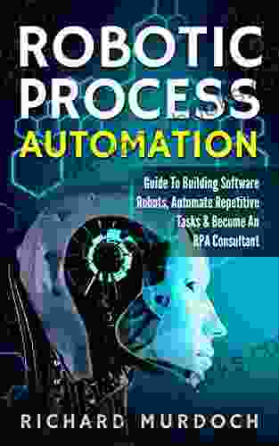 Robotic Process Automation: Guide To Building Software Robots Automate Repetitive Tasks Become An RPA Consultant