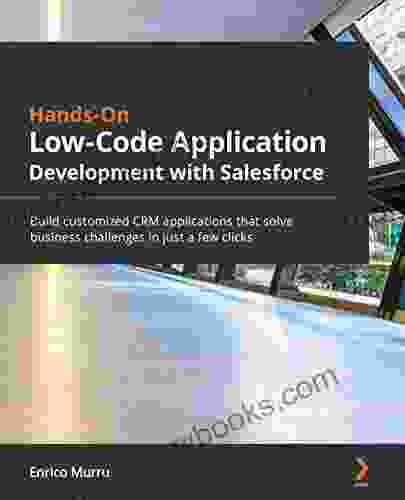 Hands On Low Code Application Development With Salesforce: Build Customized CRM Applications That Solve Business Challenges In Just A Few Clicks