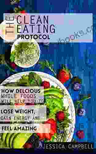 The Clean Eating Protocol: How Delicious Whole Foods Will Help You To Lose Weight Gain Energy And Feel Amazing (Healthy Body Healthy Mind)