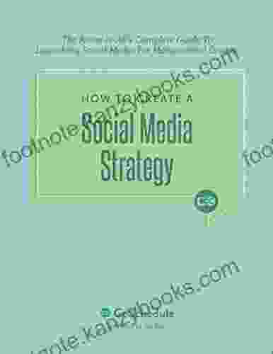 How To Create A Social Media Strategy: The Know It All S Complete Guide To Launching Social Media For Monumental Growth