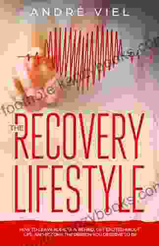 The Recovery Lifestyle: How To Leave Addiction Behind Get Excited About Life And Become The Person You Deserve To Be