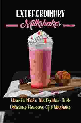 Extraordinary Milkshakes: How To Make The Creative And Delicious Flavours Of Milkshake