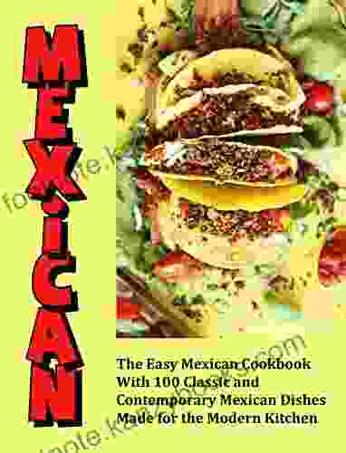 Mexican : The Easy Mexican Cookbook With 100 Classic And Contemporary Mexican Dishes Made For The Modern Kitchen