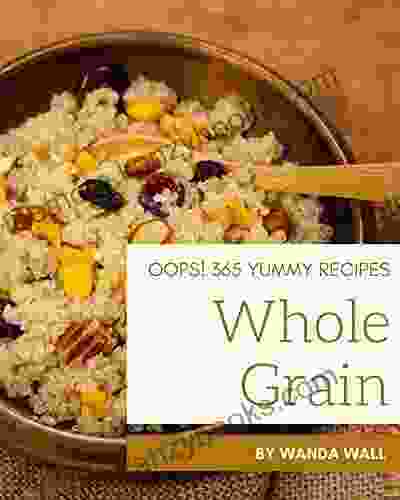 Oops 365 Yummy Whole Grain Recipes: A Must Have Yummy Whole Grain Cookbook For Everyone