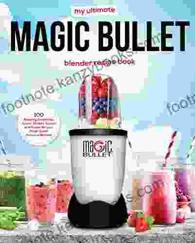 My Ultimate Magic Bullet Blender Recipe Book: 100 Amazing Smoothies Juices Shakes Sauces And Foods For Your Magic Bullet Personal Blender (Must See Recipes 1)