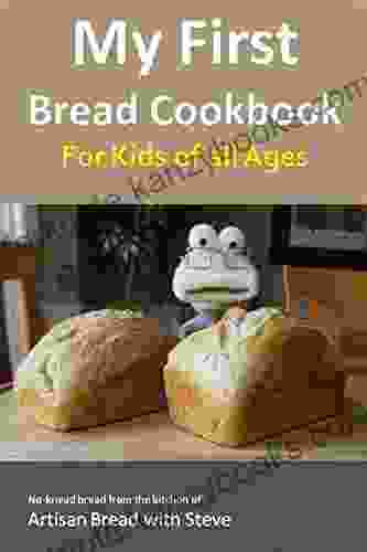 My First Bread Cookbook For Kids Of All Ages: No Knead Bread From The Kitchen Of Artisan Bread With Steve