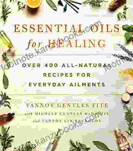 Essential Oils For Healing: Over 400 All Natural Recipes For Everyday Ailments