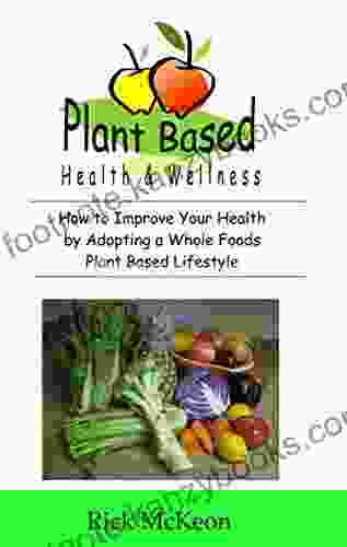 Plant Based Health Wellness: How To Improve Your Health By Adopting A Whole Foods Plant Based Lifestyle