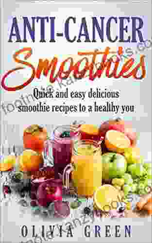 Anti Cancer Smoothies: Quick And Easy Delicious Smoothie Recipes To A Healthy You