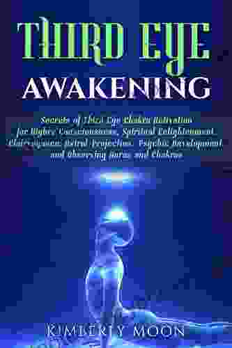 Third Eye Awakening: Secrets Of Third Eye Chakra Activation For Higher Consciousness Spiritual Enlightenment Clairvoyance Astral Projection Psychic Development And Observing Auras And Chakras