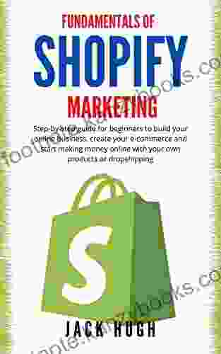 FUNDAMENTALS OF SHOPIFY MARKETING : Step By Step Guide For Beginners To Build Your Online Business Create Your E Commerce And Start Making Money Online With Your Own Products Or Dropshipping