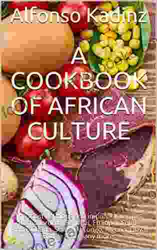 A Cookbook Of African Culture: The Most Delicious And Important Recipes From Morocco Senegal Ethiopia South Africa Ghana Somalia Congo Algeria Libya Eritrea And Many More