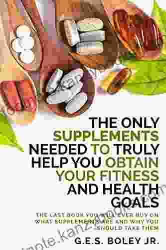 The Only Supplements You Need To Truly Help Achieve Your Fitness And Health Goals: The Last You Will Ever Buy On What Supplements Are And Why You Should Take Them