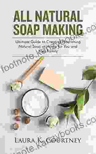 All Natural Soap Making: Ultimate Guide To Creating Nourishing Natural Soap At Home For You And Your Family