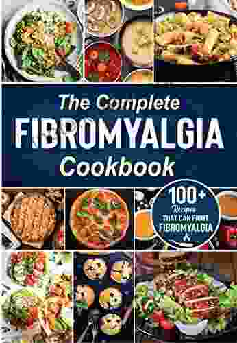 The Complete Fibromyalgia Cookbook: 100+ Quick And Easy Recipes That Can Fight Fibromyalgia The Easy And Healthy Fibromyalgia Diet Cookbook To Relieve Pain And Follow Well Inflammation Plan