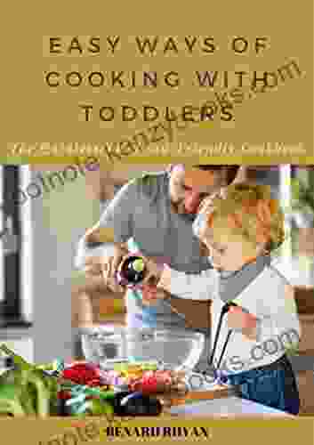 Easy Ways Of Cooking With Toddlers: The Quintessential Kid Friendly Cookbook