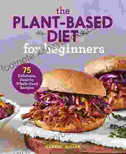 The Plant Based Diet For Beginners: 75 Delicious Healthy Whole Food Recipes