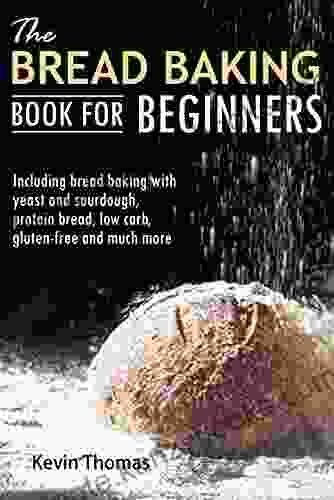 The Bread Baking For Beginners: Including Bread Baking With Yeast And Sourdough Protein Bread Low Carb Gluten Free And Much More