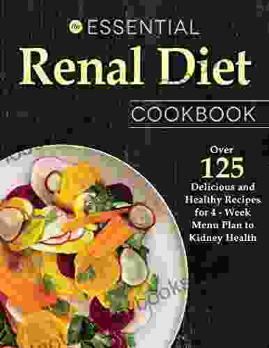 The Essential Renal Diet Cookbook: Over 125 Delicious And Healthy Recipes For 4 Week Menu Plan To Kidney Health