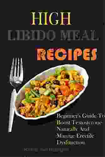 HIGH LIBIDO MEAL RECIPES: Beginner S Guide To Boost Testosterone Naturally And Manage Erectile Dysfunction