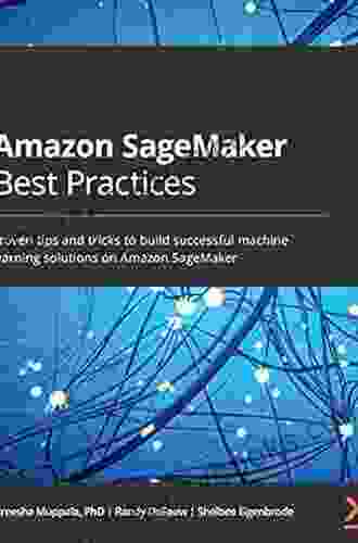 Amazon SageMaker Best Practices: Proven Tips And Tricks To Build Successful Machine Learning Solutions On Amazon SageMaker