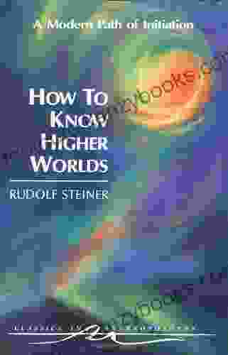 How To Know Higher Worlds: A Modern Path Of Initiation (Classics In Anthroposophy)