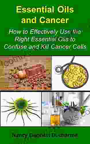 Essential Oils And Cancer: How To Effectively Use The Right Essential Oils To Confuse And Kill Cancer Cells (Book 1)