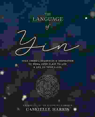 The Language Of Yin: Yoga Themes Sequences And Inspiration To Bring Your Class To Life And Life To Your Class (The Inspired Yoga Teacher)