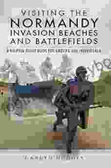 Visiting The Normandy Invasion Beaches And Battlefields: A Helpful Guide For Groups And Individuals